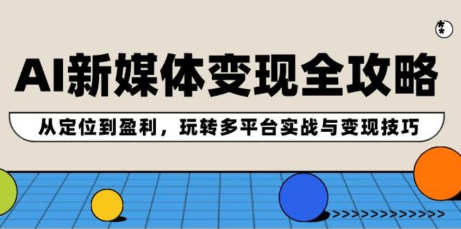 AI新媒体变现全攻略：从定位到盈利，玩转多平台实战与变现技巧-网赚资源网