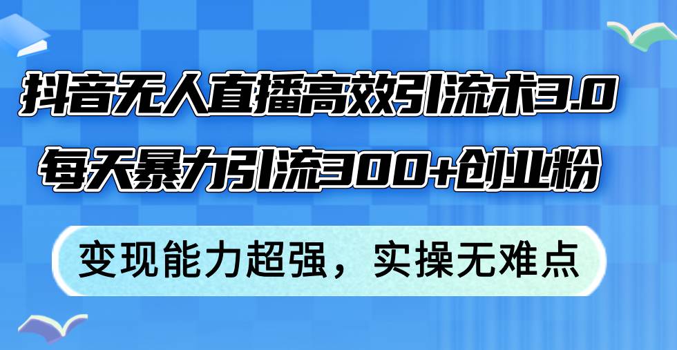 抖音无人直播高效引流术3.0，每天暴力引流300+创业粉，变现能力超强，…-网赚资源网
