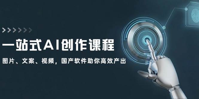 一站式AI创作课程：图片、文案、视频，国产软件助你高效产出-网赚资源网