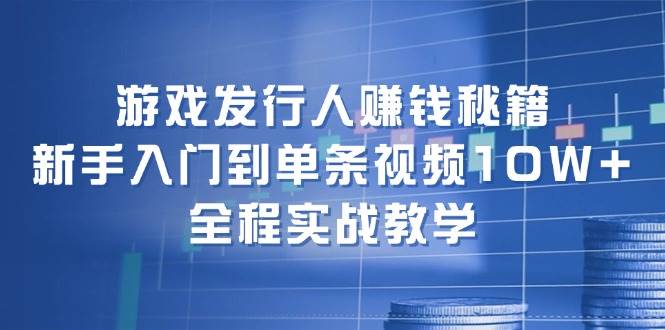 游戏发行人赚钱秘籍：新手入门到单条视频10W+，全程实战教学-网赚资源网