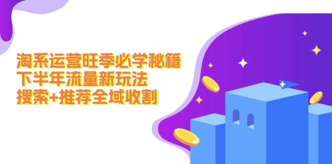 淘系运营旺季必学秘籍：下半年流量新玩法：搜索+推荐全域收割（无水印）-网赚资源网