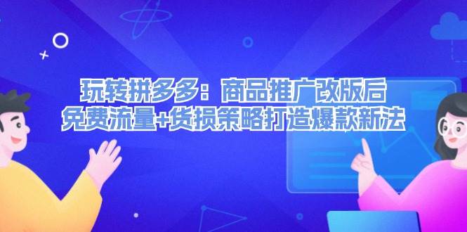 玩转拼多多：商品推广改版后，免费流量+货损策略打造爆款新法（无水印）-网赚资源网